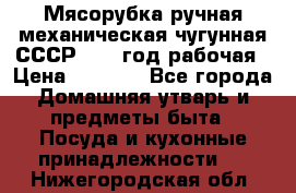 Мясорубка ручная механическая чугунная СССР 1973 год рабочая › Цена ­ 1 500 - Все города Домашняя утварь и предметы быта » Посуда и кухонные принадлежности   . Нижегородская обл.